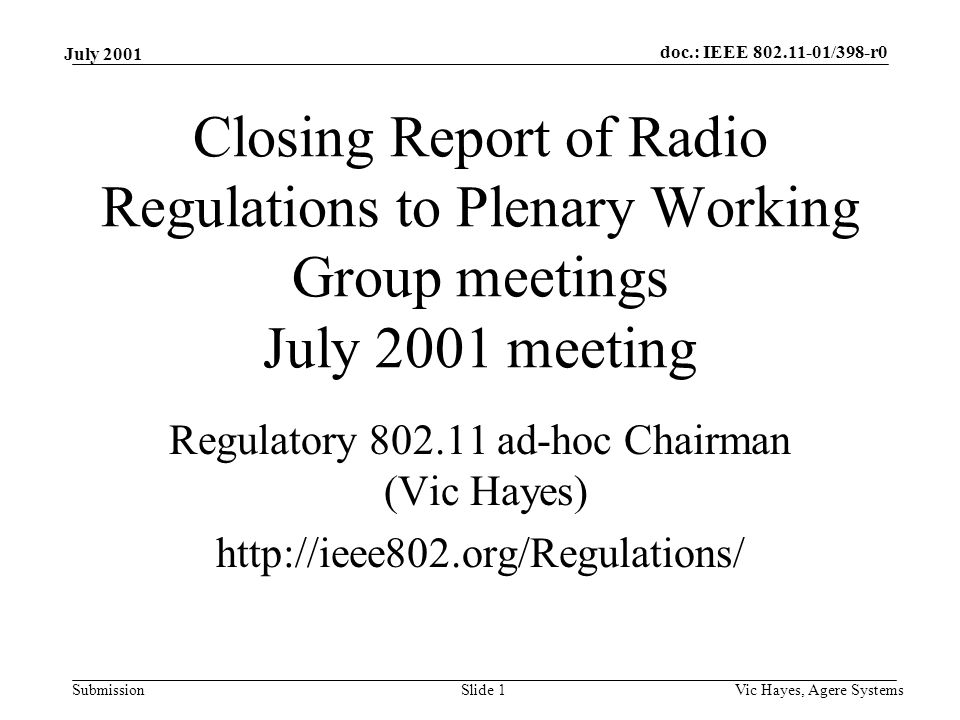 doc.: IEEE /398-r0 Submission July 2001 Vic Hayes, Agere SystemsSlide 1 Closing Report of Radio Regulations to Plenary Working Group meetings July 2001 meeting Regulatory ad-hoc Chairman (Vic Hayes)