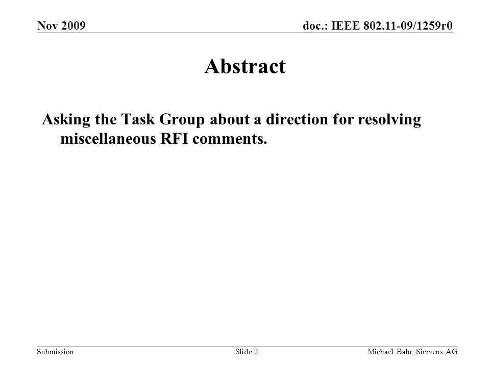doc.: IEEE /1259r0 Submission Nov 2009 Michael Bahr, Siemens AGSlide 2 Abstract Asking the Task Group about a direction for resolving miscellaneous RFI comments.