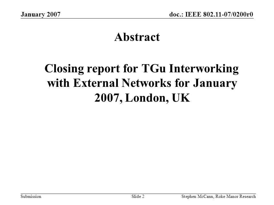 doc.: IEEE /0200r0 Submission January 2007 Stephen McCann, Roke Manor ResearchSlide 2 Abstract Closing report for TGu Interworking with External Networks for January 2007, London, UK