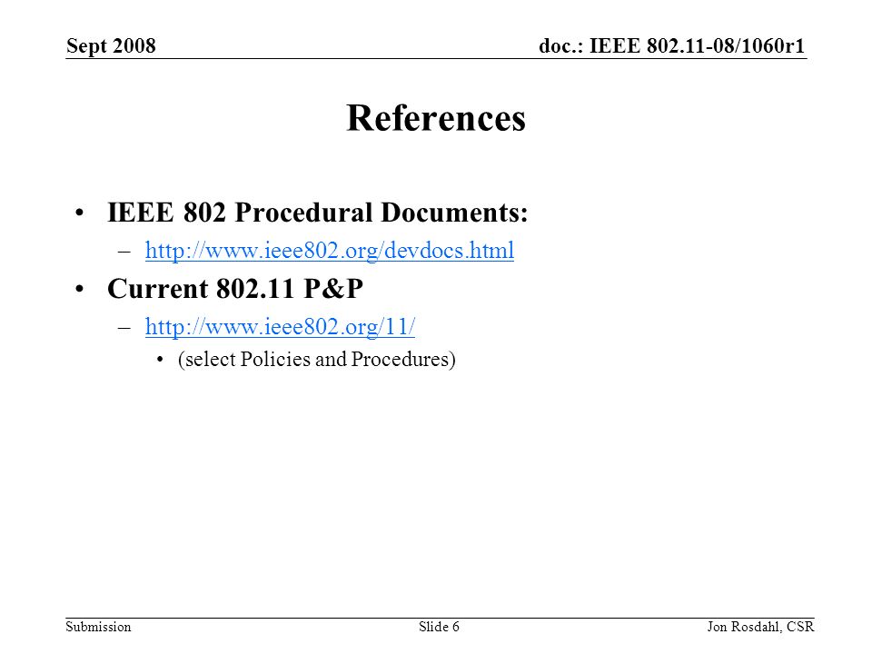 doc.: IEEE /1060r1 Submission Sept 2008 Jon Rosdahl, CSRSlide 6 References IEEE 802 Procedural Documents: –  Current P&P –  (select Policies and Procedures)