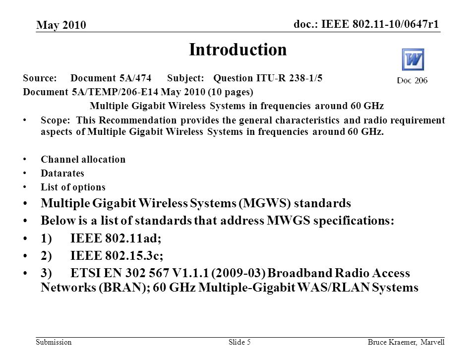 doc.: IEEE /0647r1 Submission May 2010 Bruce Kraemer, MarvellSlide 5 Introduction Source:Document 5A/474 Subject:Question ITU-R 238-1/5 Document 5A/TEMP/206-E14 May 2010 (10 pages) Multiple Gigabit Wireless Systems in frequencies around 60 GHz Scope: This Recommendation provides the general characteristics and radio requirement aspects of Multiple Gigabit Wireless Systems in frequencies around 60 GHz.