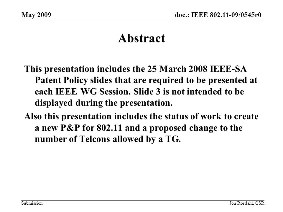 doc.: IEEE /0545r0 Submission May 2009 Jon Rosdahl, CSR Abstract This presentation includes the 25 March 2008 IEEE-SA Patent Policy slides that are required to be presented at each IEEE WG Session.