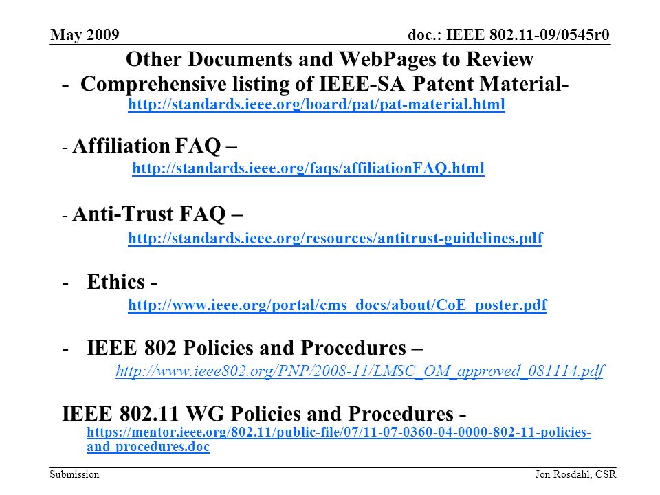 doc.: IEEE /0545r0 Submission May 2009 Jon Rosdahl, CSR Other Documents and WebPages to Review - Comprehensive listing of IEEE-SA Patent Material Affiliation FAQ –   - Anti-Trust FAQ –   -Ethics -   -IEEE 802 Policies and Procedures –   IEEE WG Policies and Procedures -   and-procedures.doc   and-procedures.doc