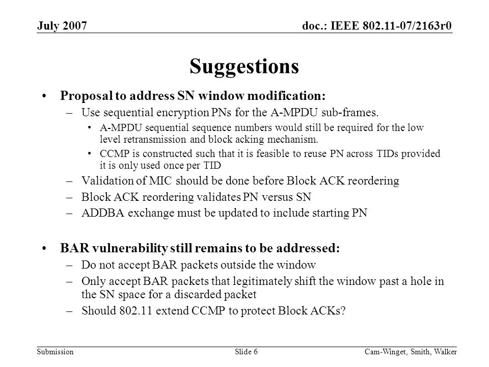 doc.: IEEE /2163r0 Submission July 2007 Cam-Winget, Smith, WalkerSlide 6 Suggestions Proposal to address SN window modification: –Use sequential encryption PNs for the A-MPDU sub-frames.