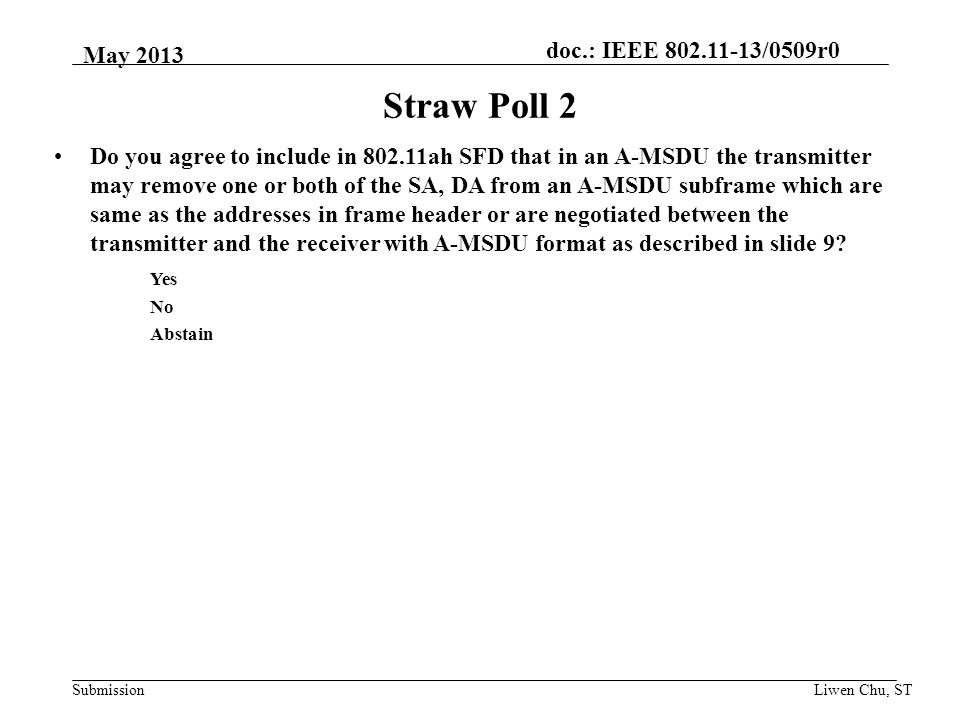 doc.: IEEE /0509r0 Submission Straw Poll 2 Do you agree to include in ah SFD that in an A-MSDU the transmitter may remove one or both of the SA, DA from an A-MSDU subframe which are same as the addresses in frame header or are negotiated between the transmitter and the receiver with A-MSDU format as described in slide 9.