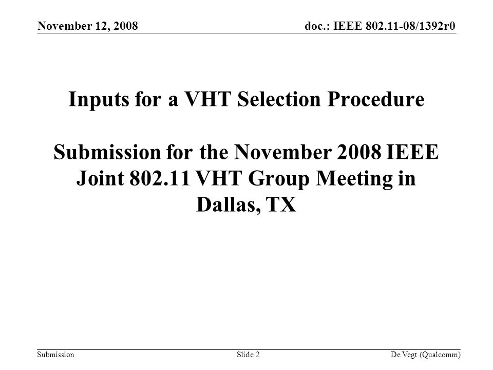 doc.: IEEE /1392r0 Submission November 12, 2008 De Vegt (Qualcomm)Slide 2 Inputs for a VHT Selection Procedure Submission for the November 2008 IEEE Joint VHT Group Meeting in Dallas, TX