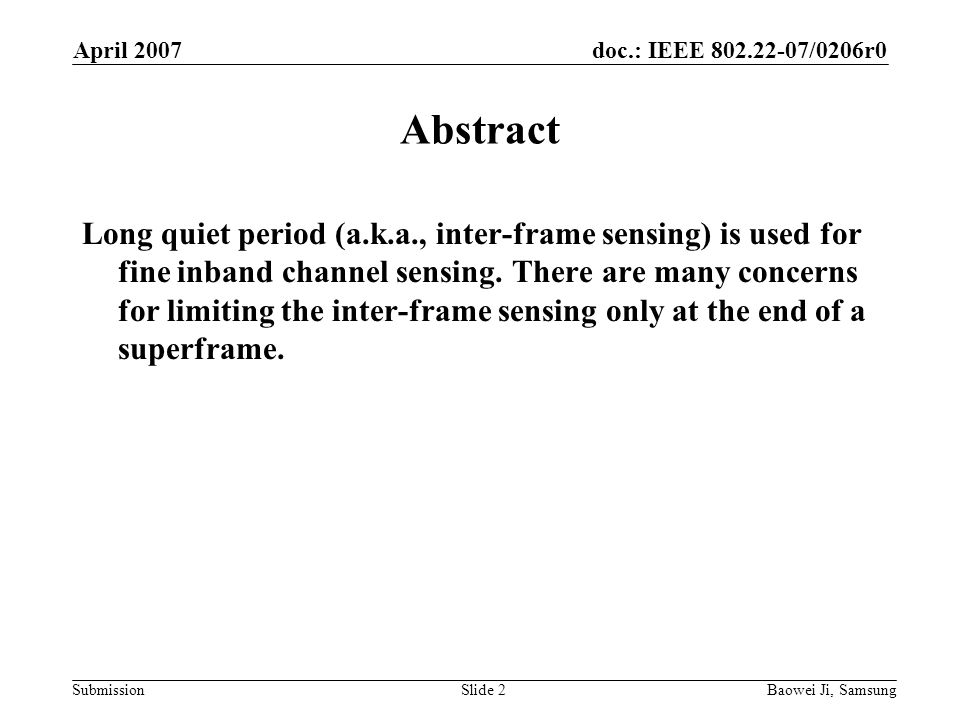 doc.: IEEE /0206r0 Submission April 2007 Baowei Ji, SamsungSlide 2 Abstract Long quiet period (a.k.a., inter-frame sensing) is used for fine inband channel sensing.