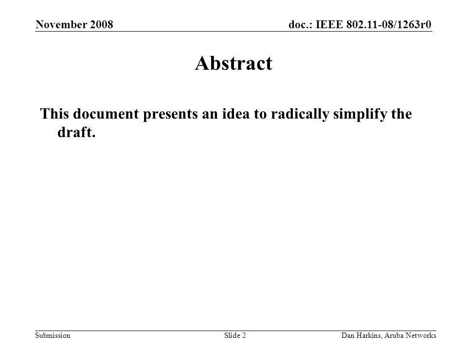 doc.: IEEE /1263r0 Submission November 2008 Dan Harkins, Aruba NetworksSlide 2 Abstract This document presents an idea to radically simplify the draft.