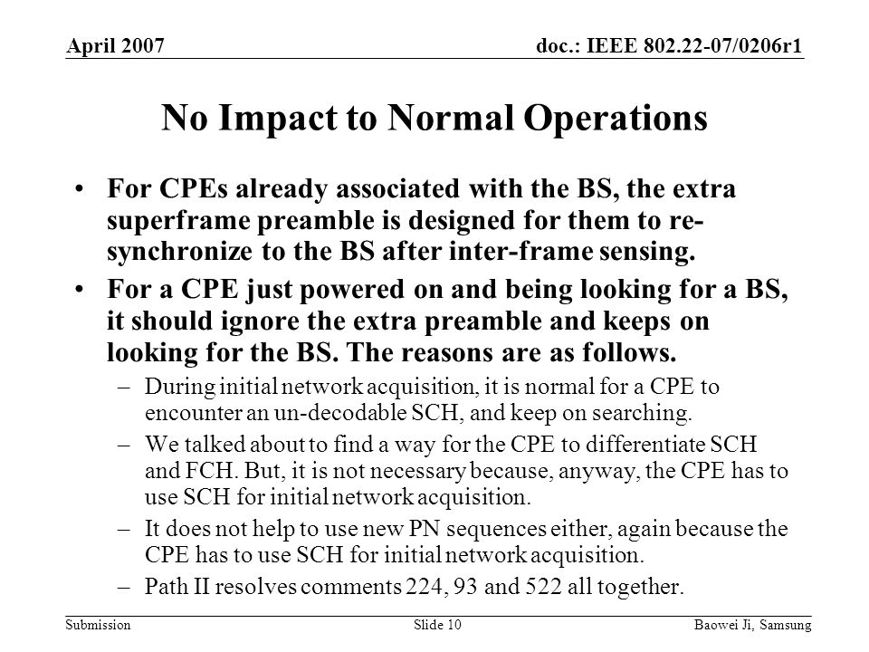 doc.: IEEE /0206r1 Submission April 2007 Baowei Ji, SamsungSlide 10 No Impact to Normal Operations For CPEs already associated with the BS, the extra superframe preamble is designed for them to re- synchronize to the BS after inter-frame sensing.