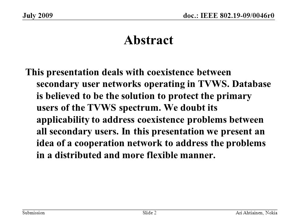 doc.: IEEE /0046r0 Submission July 2009 Ari Ahtiainen, NokiaSlide 2 Abstract This presentation deals with coexistence between secondary user networks operating in TVWS.