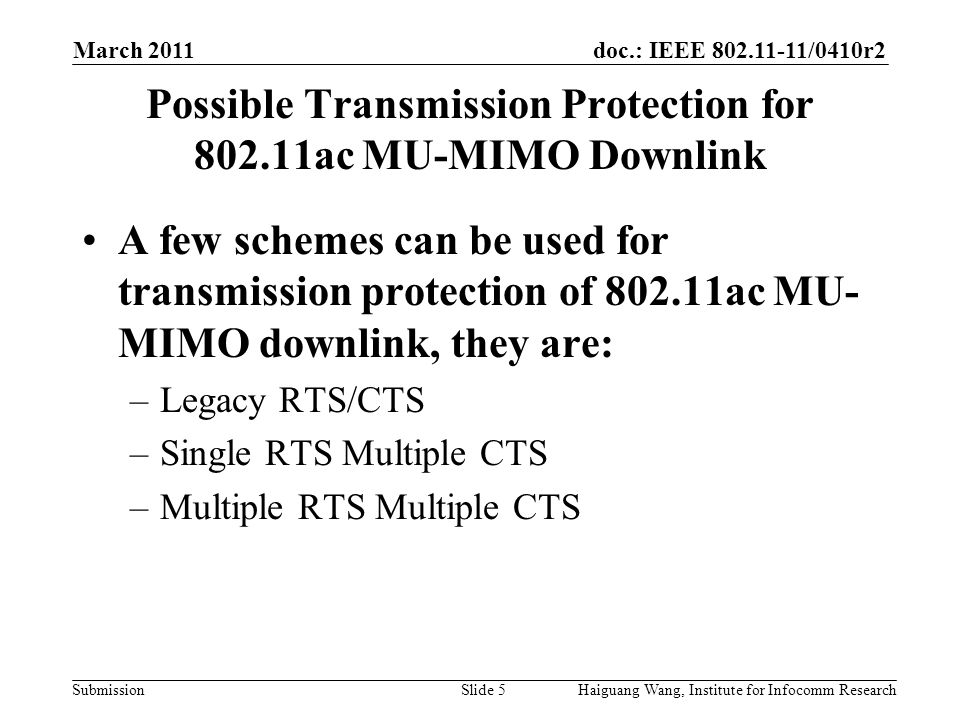 doc.: IEEE /0410r2 Submission March 2011 Slide 5 Possible Transmission Protection for ac MU-MIMO Downlink Haiguang Wang, Institute for Infocomm Research A few schemes can be used for transmission protection of ac MU- MIMO downlink, they are: –Legacy RTS/CTS –Single RTS Multiple CTS –Multiple RTS Multiple CTS