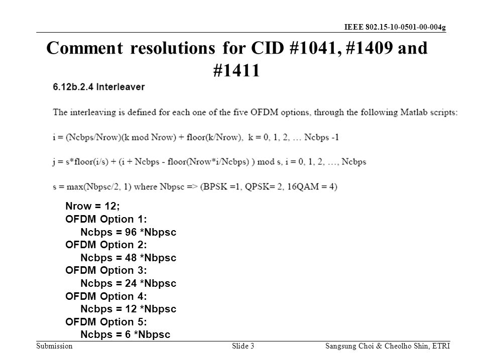 Submission Sangsung Choi & Cheolho Shin, ETRI IEEE g Comment resolutions for CID #1041, #1409 and #1411 Slide 3 Nrow = 12; OFDM Option 1: Ncbps = 96 *Nbpsc OFDM Option 2: Ncbps = 48 *Nbpsc OFDM Option 3: Ncbps = 24 *Nbpsc OFDM Option 4: Ncbps = 12 *Nbpsc OFDM Option 5: Ncbps = 6 *Nbpsc