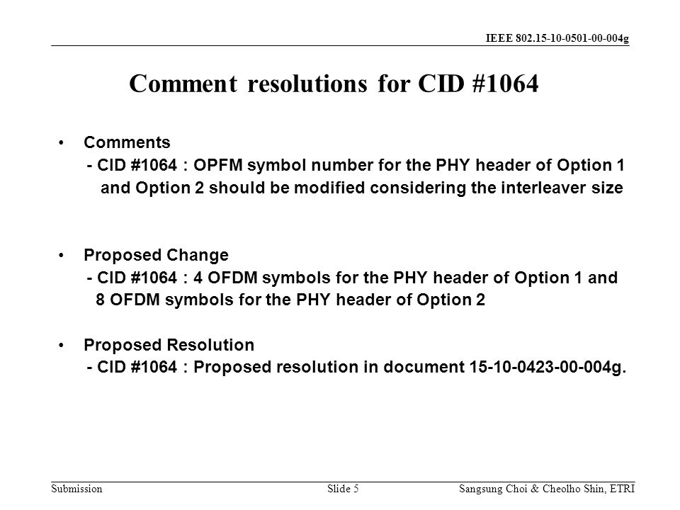 Submission Sangsung Choi & Cheolho Shin, ETRI IEEE g Comment resolutions for CID #1064 Slide 5 Comments - CID #1064 : OPFM symbol number for the PHY header of Option 1 and Option 2 should be modified considering the interleaver size Proposed Change - CID #1064 : 4 OFDM symbols for the PHY header of Option 1 and 8 OFDM symbols for the PHY header of Option 2 Proposed Resolution - CID #1064 : Proposed resolution in document g.