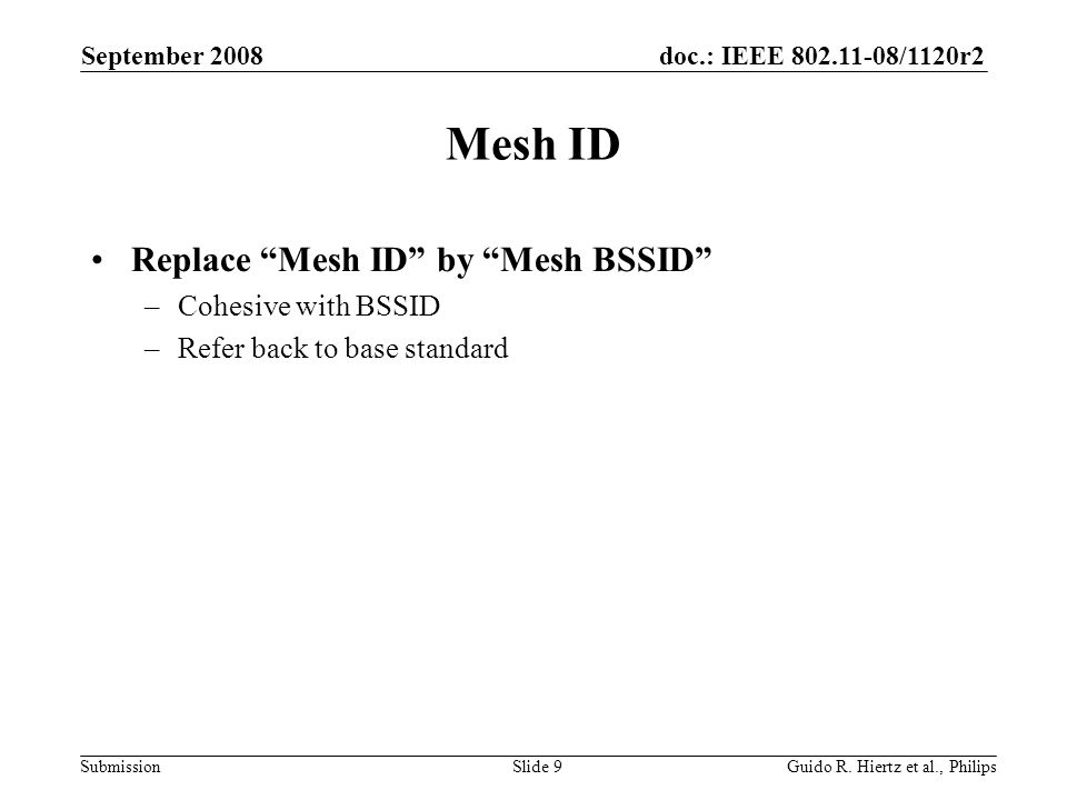 doc.: IEEE /1120r2 Submission Mesh ID Replace Mesh ID by Mesh BSSID –Cohesive with BSSID –Refer back to base standard September 2008 Guido R.