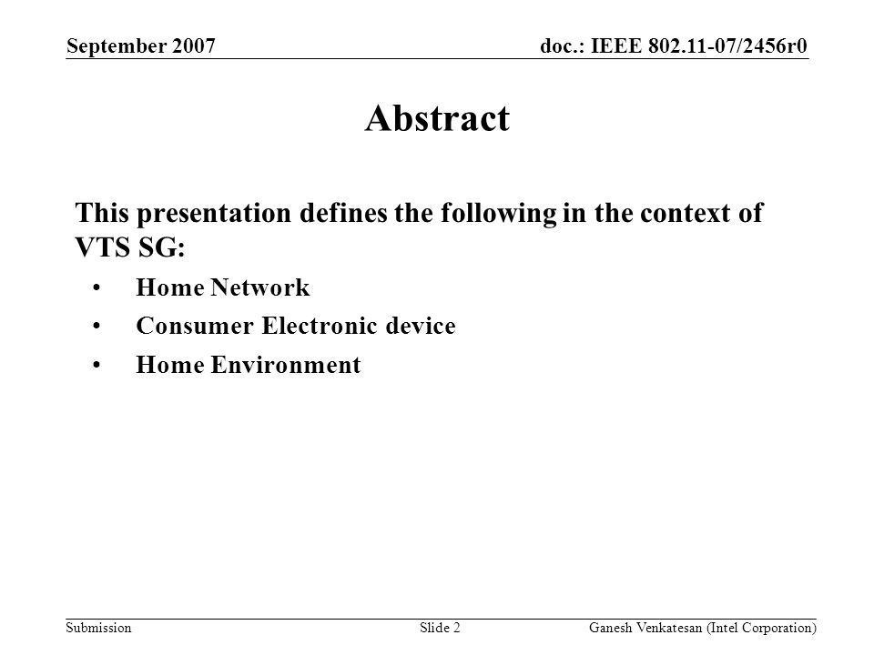 doc.: IEEE /2456r0 Submission September 2007 Ganesh Venkatesan (Intel Corporation)Slide 2 Abstract This presentation defines the following in the context of VTS SG: Home Network Consumer Electronic device Home Environment
