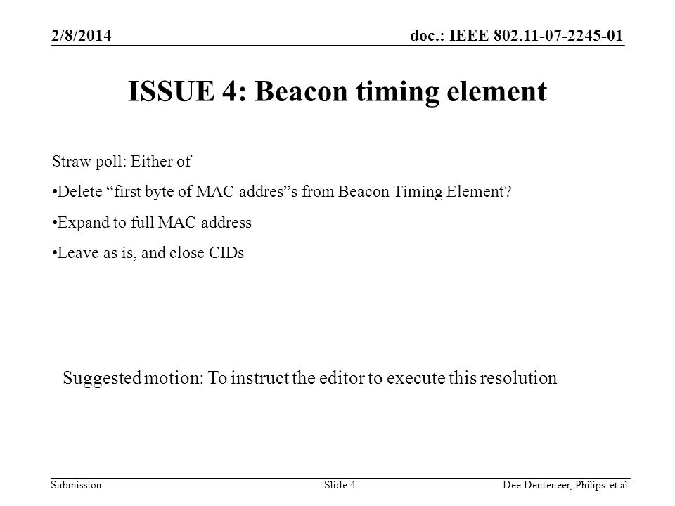 doc.: IEEE Submission 2/8/2014 Dee Denteneer, Philips et al.Slide 4 ISSUE 4: Beacon timing element Straw poll: Either of Delete first byte of MAC address from Beacon Timing Element.