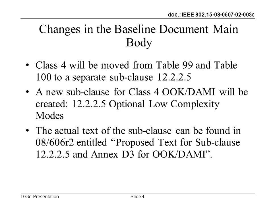 doc.: IEEE c TG3c Presentation Changes in the Baseline Document Main Body Class 4 will be moved from Table 99 and Table 100 to a separate sub-clause A new sub-clause for Class 4 OOK/DAMI will be created: Optional Low Complexity Modes The actual text of the sub-clause can be found in 08/606r2 entitled Proposed Text for Sub-clause and Annex D3 for OOK/DAMI.