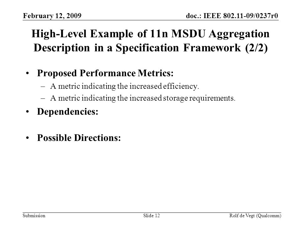 doc.: IEEE /0237r0 Submission February 12, 2009 Rolf de Vegt (Qualcomm)Slide 12 High-Level Example of 11n MSDU Aggregation Description in a Specification Framework (2/2) Proposed Performance Metrics: –A metric indicating the increased efficiency.