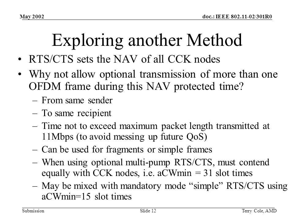 doc.: IEEE /301R0 Submission May 2002 Terry Cole, AMDSlide 12 Exploring another Method RTS/CTS sets the NAV of all CCK nodes Why not allow optional transmission of more than one OFDM frame during this NAV protected time.