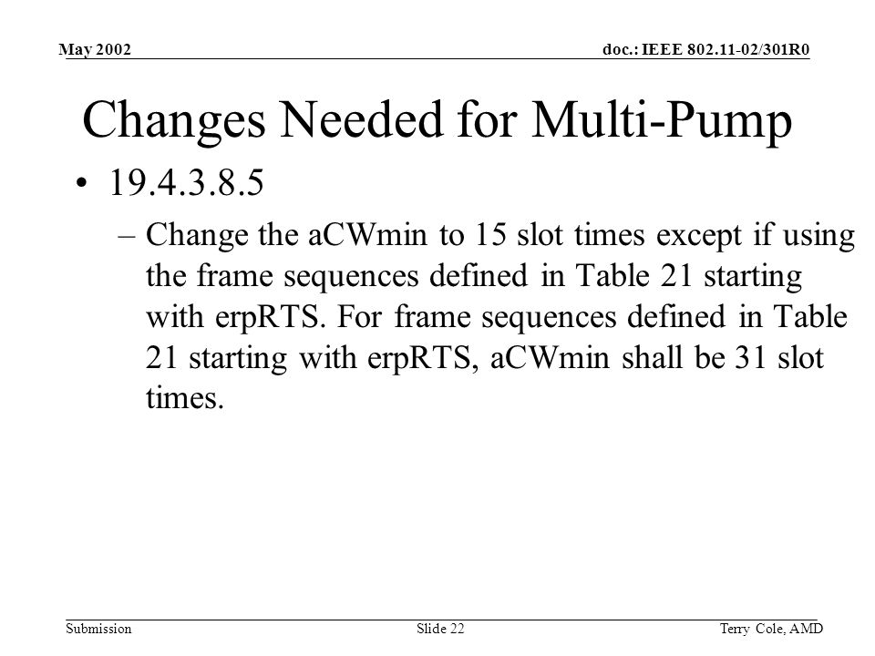 doc.: IEEE /301R0 Submission May 2002 Terry Cole, AMDSlide 22 Changes Needed for Multi-Pump –Change the aCWmin to 15 slot times except if using the frame sequences defined in Table 21 starting with erpRTS.