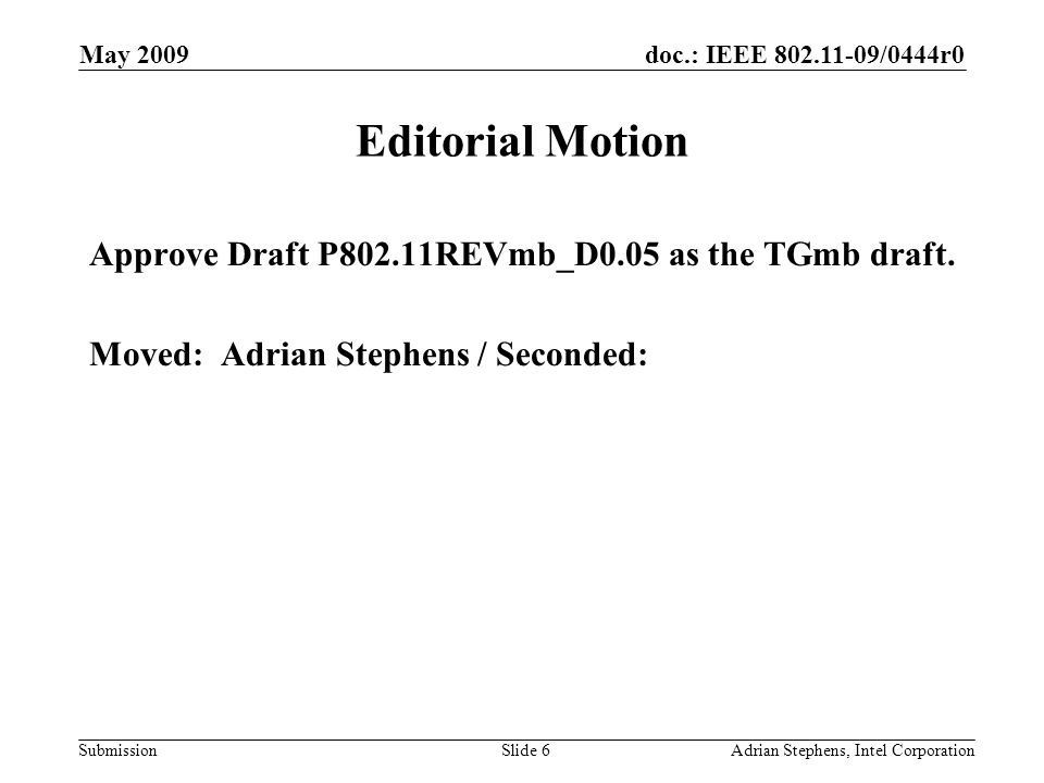 doc.: IEEE /0444r0 Submission May 2009 Adrian Stephens, Intel CorporationSlide 6 Editorial Motion Approve Draft P802.11REVmb_D0.05 as the TGmb draft.