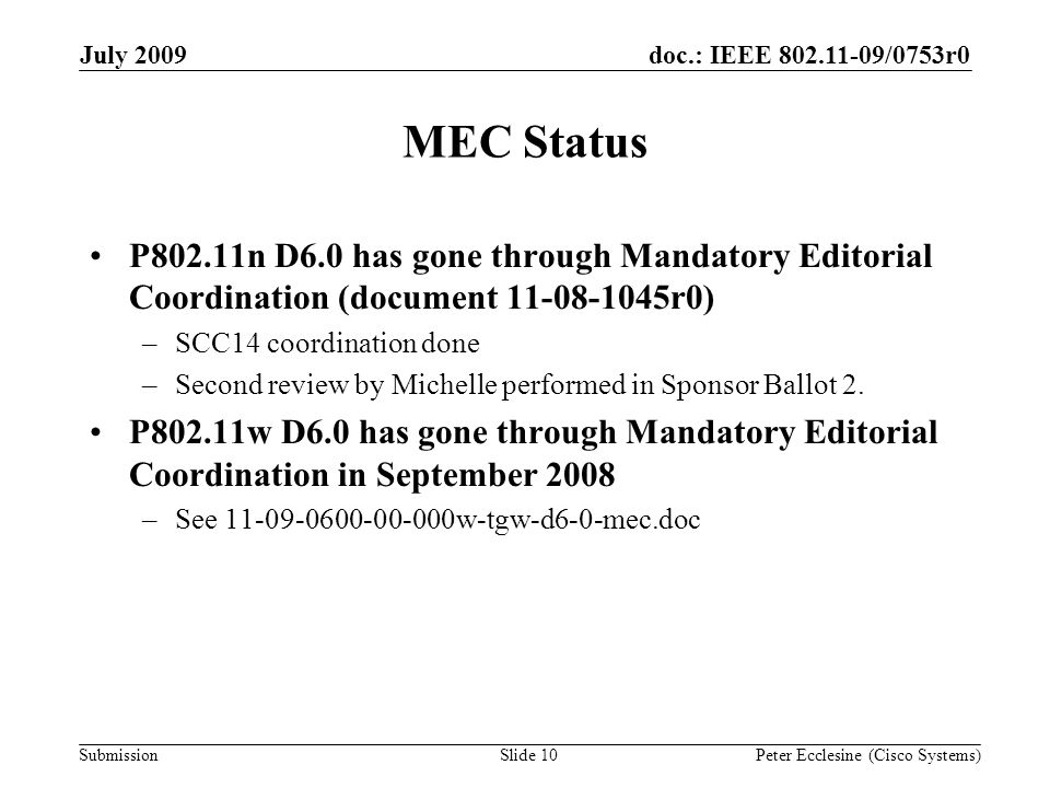 Submission doc.: IEEE /0753r0July 2009 Peter Ecclesine (Cisco Systems) MEC Status P802.11n D6.0 has gone through Mandatory Editorial Coordination (document r0) –SCC14 coordination done –Second review by Michelle performed in Sponsor Ballot 2.