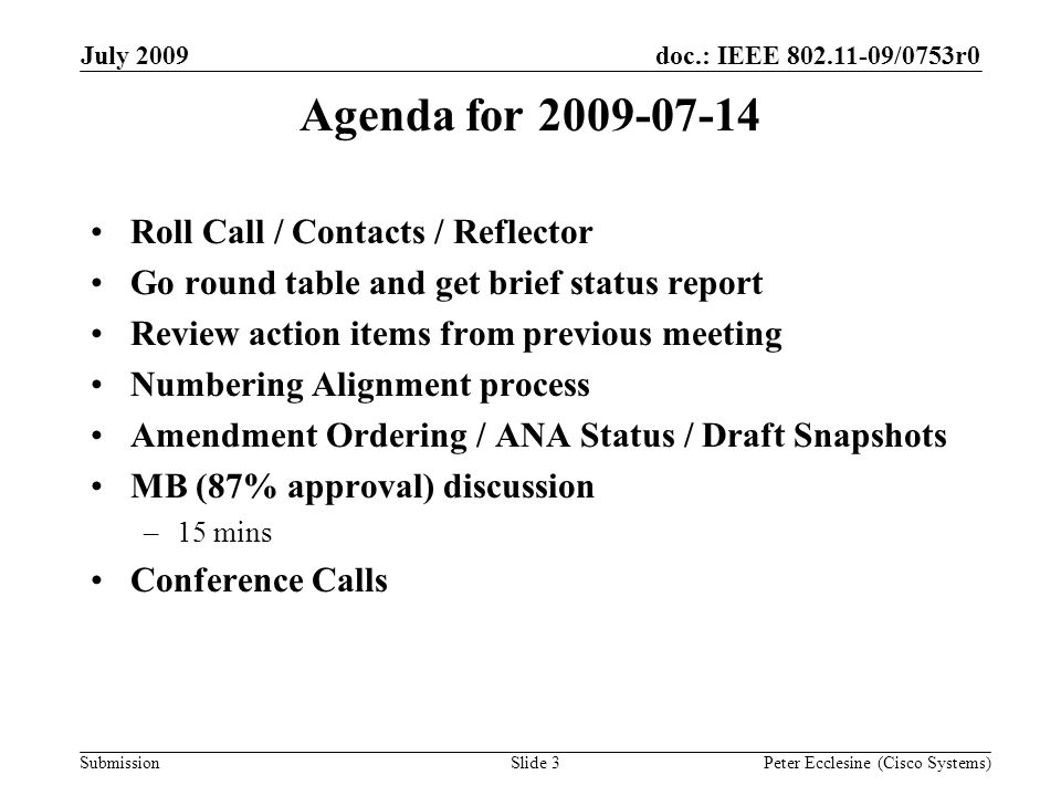 Submission doc.: IEEE /0753r0July 2009 Peter Ecclesine (Cisco Systems)Slide 3 Agenda for Roll Call / Contacts / Reflector Go round table and get brief status report Review action items from previous meeting Numbering Alignment process Amendment Ordering / ANA Status / Draft Snapshots MB (87% approval) discussion –15 mins Conference Calls