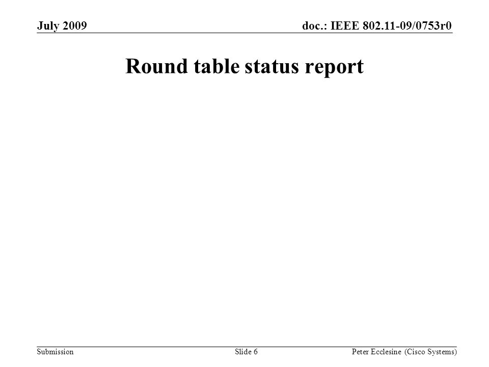 Submission doc.: IEEE /0753r0July 2009 Peter Ecclesine (Cisco Systems) Round table status report Slide 6