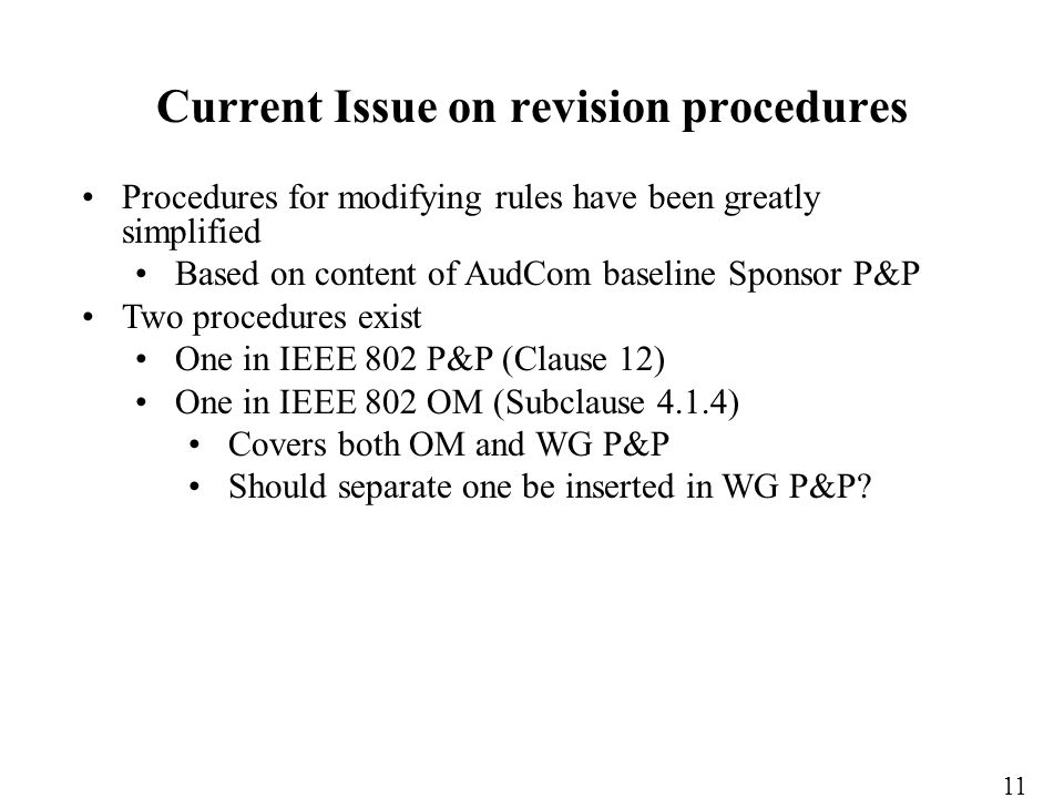 Procedures for modifying rules have been greatly simplified Based on content of AudCom baseline Sponsor P&P Two procedures exist One in IEEE 802 P&P (Clause 12) One in IEEE 802 OM (Subclause 4.1.4) Covers both OM and WG P&P Should separate one be inserted in WG P&P.