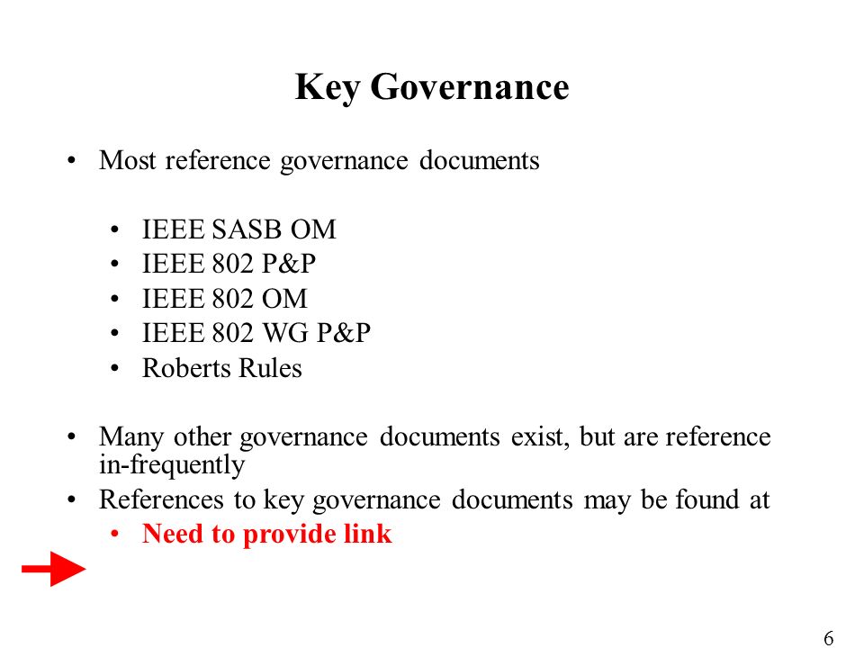 Most reference governance documents IEEE SASB OM IEEE 802 P&P IEEE 802 OM IEEE 802 WG P&P Roberts Rules Many other governance documents exist, but are reference in-frequently References to key governance documents may be found at Need to provide link Key Governance 6
