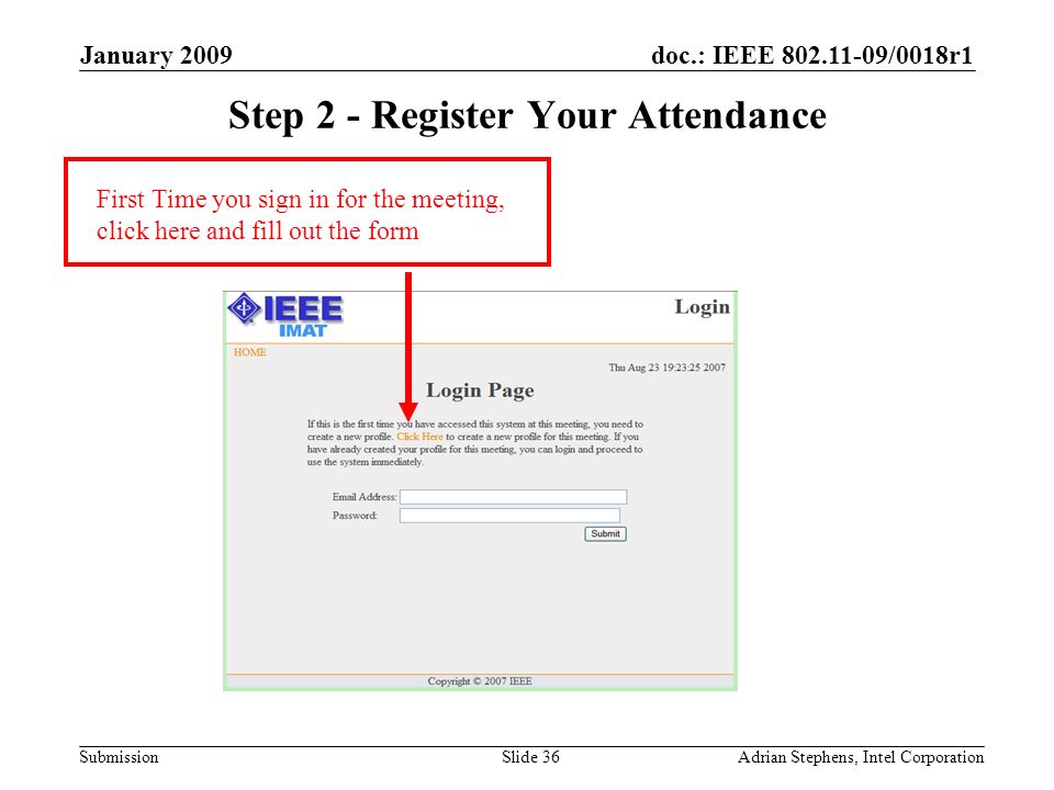 doc.: IEEE /0018r1 Submission January 2009 Adrian Stephens, Intel CorporationSlide 36 Step 2 - Register Your Attendance First Time you sign in for the meeting, click here and fill out the form