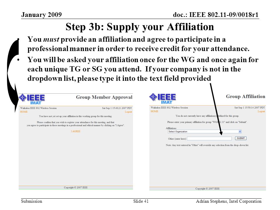 doc.: IEEE /0018r1 Submission January 2009 Adrian Stephens, Intel CorporationSlide 41 Step 3b: Supply your Affiliation You must provide an affiliation and agree to participate in a professional manner in order to receive credit for your attendance.