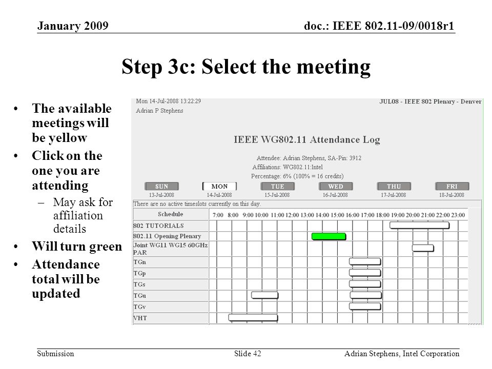 doc.: IEEE /0018r1 Submission January 2009 Adrian Stephens, Intel CorporationSlide 42 Step 3c: Select the meeting The available meetings will be yellow Click on the one you are attending –May ask for affiliation details Will turn green Attendance total will be updated