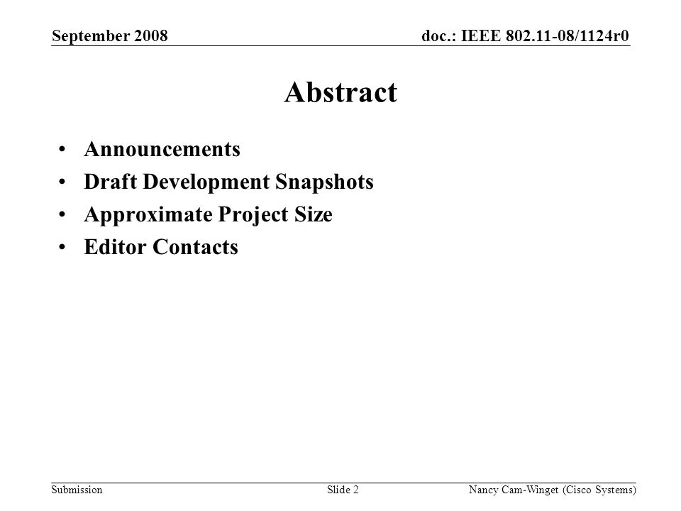 Submission doc.: IEEE /1124r0 Slide 2 Abstract Announcements Draft Development Snapshots Approximate Project Size Editor Contacts Nancy Cam-Winget (Cisco Systems) September 2008