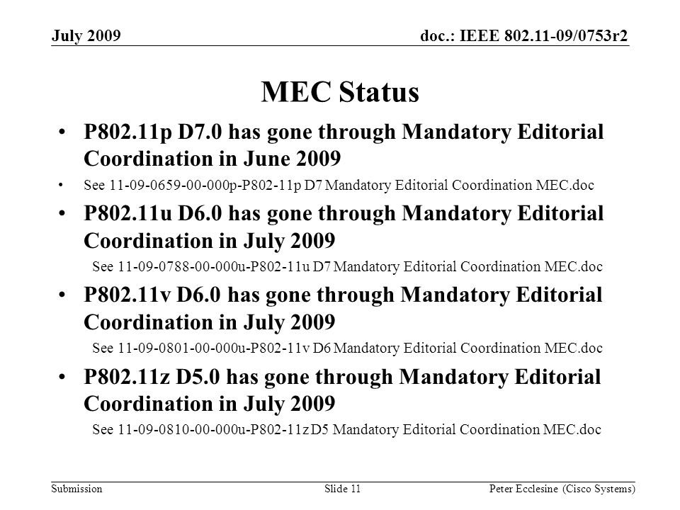 Submission doc.: IEEE /0753r2July 2009 Peter Ecclesine (Cisco Systems) MEC Status P802.11p D7.0 has gone through Mandatory Editorial Coordination in June 2009 See p-P802-11p D7 Mandatory Editorial Coordination MEC.doc P802.11u D6.0 has gone through Mandatory Editorial Coordination in July 2009 See u-P802-11u D7 Mandatory Editorial Coordination MEC.doc P802.11v D6.0 has gone through Mandatory Editorial Coordination in July 2009 See u-P802-11v D6 Mandatory Editorial Coordination MEC.doc P802.11z D5.0 has gone through Mandatory Editorial Coordination in July 2009 See u-P802-11z D5 Mandatory Editorial Coordination MEC.doc Slide 11