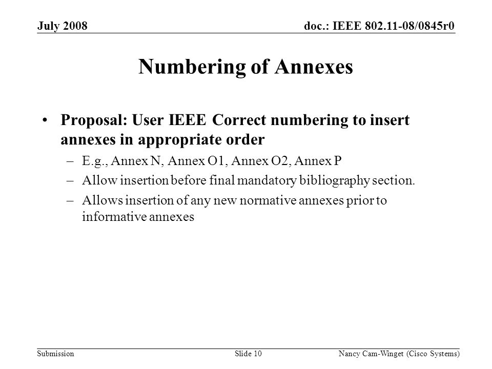 Submission doc.: IEEE /0845r0 Numbering of Annexes Proposal: User IEEE Correct numbering to insert annexes in appropriate order –E.g., Annex N, Annex O1, Annex O2, Annex P –Allow insertion before final mandatory bibliography section.