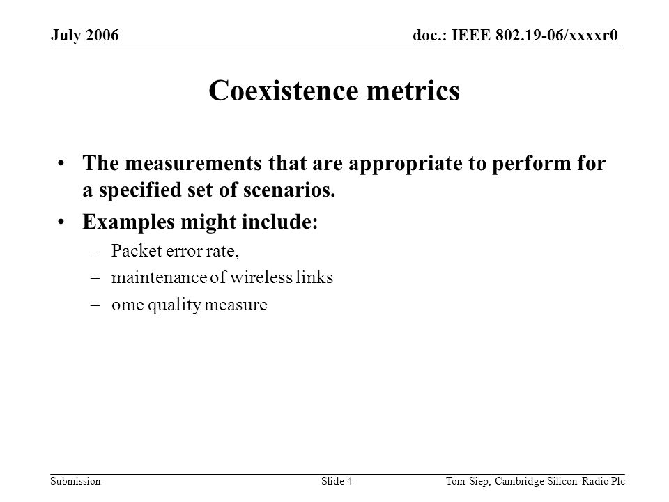 doc.: IEEE /xxxxr0 Submission July 2006 Tom Siep, Cambridge Silicon Radio PlcSlide 4 Coexistence metrics The measurements that are appropriate to perform for a specified set of scenarios.