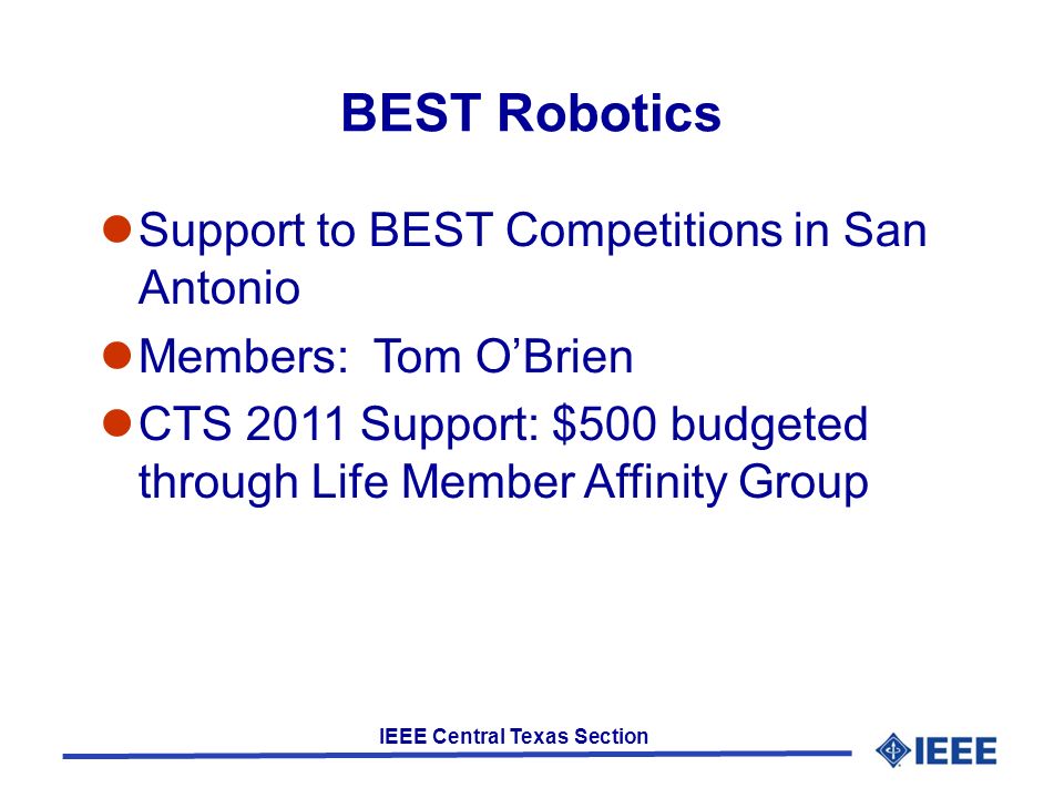IEEE Central Texas Section BEST Robotics Support to BEST Competitions in San Antonio Members: Tom OBrien CTS 2011 Support: $500 budgeted through Life Member Affinity Group