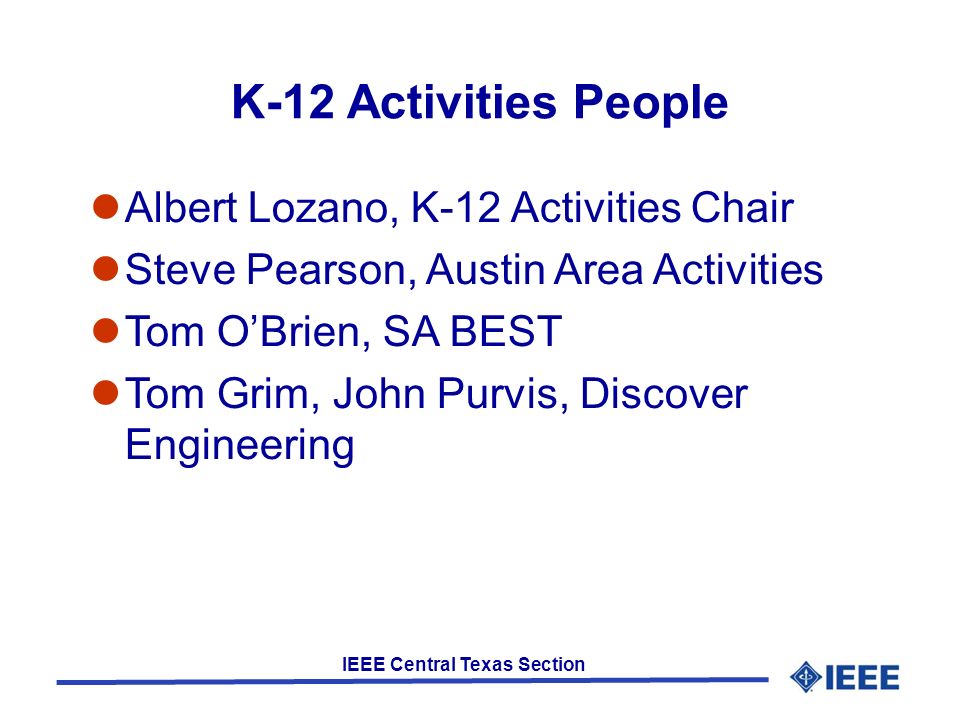 IEEE Central Texas Section K-12 Activities People Albert Lozano, K-12 Activities Chair Steve Pearson, Austin Area Activities Tom OBrien, SA BEST Tom Grim, John Purvis, Discover Engineering