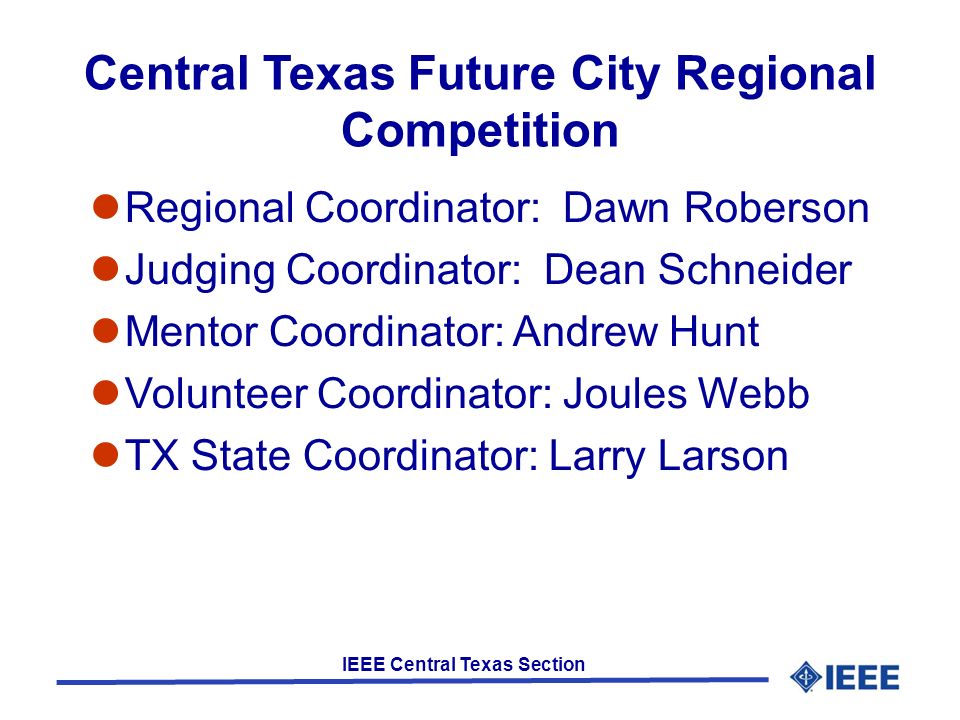 IEEE Central Texas Section Central Texas Future City Regional Competition Regional Coordinator: Dawn Roberson Judging Coordinator: Dean Schneider Mentor Coordinator: Andrew Hunt Volunteer Coordinator: Joules Webb TX State Coordinator: Larry Larson