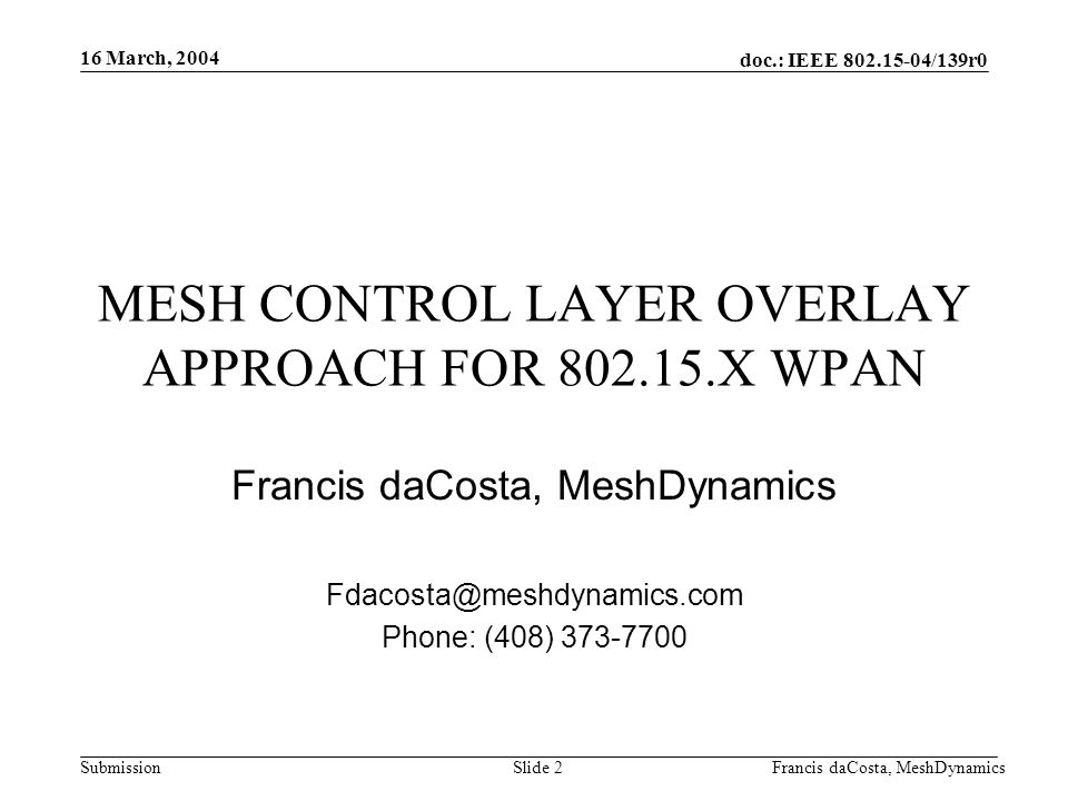doc.: IEEE /139r0 Submission 16 March, 2004 Francis daCosta, MeshDynamicsSlide 2 MESH CONTROL LAYER OVERLAY APPROACH FOR X WPAN Francis daCosta, MeshDynamics Phone: (408)