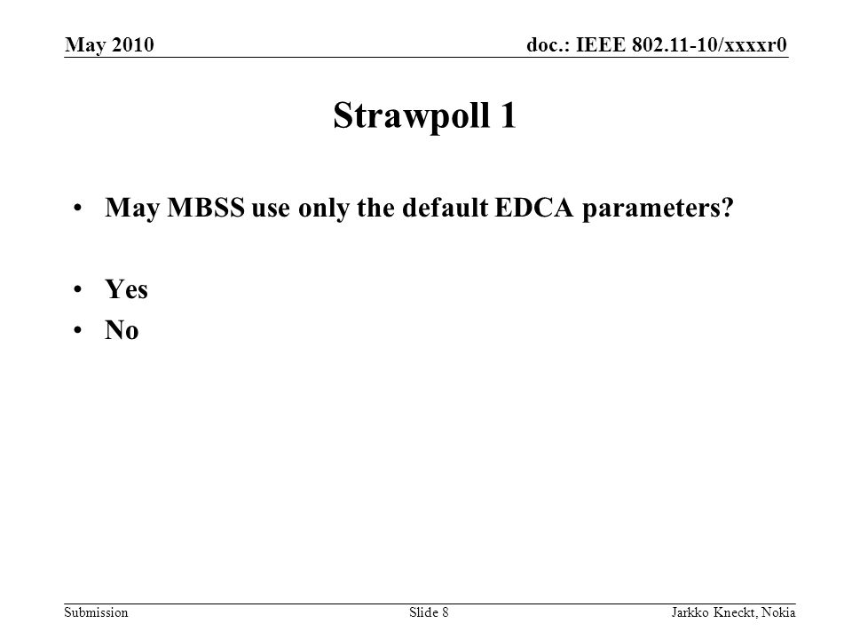 doc.: IEEE /xxxxr0 Submission May 2010 Jarkko Kneckt, NokiaSlide 8 Strawpoll 1 May MBSS use only the default EDCA parameters.