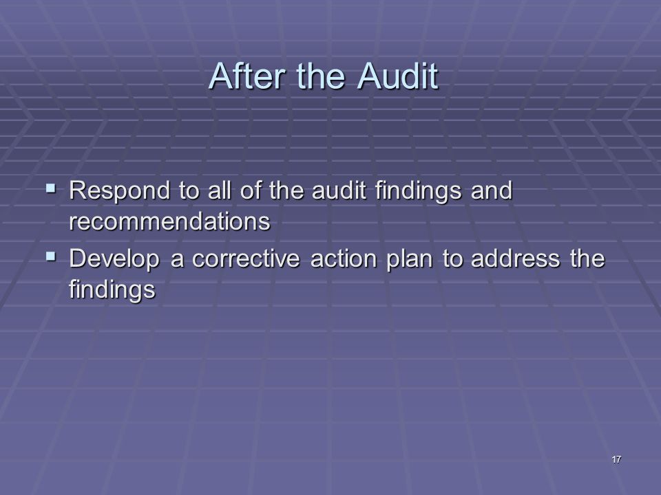 17 After the Audit Respond to all of the audit findings and recommendations Respond to all of the audit findings and recommendations Develop a corrective action plan to address the findings Develop a corrective action plan to address the findings