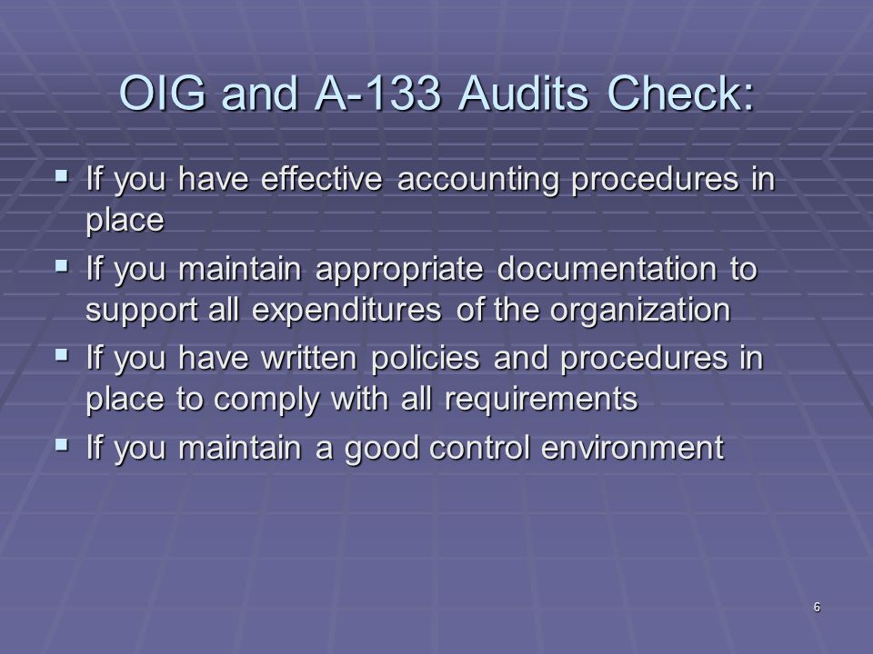 6 OIG and A-133 Audits Check: If you have effective accounting procedures in place If you have effective accounting procedures in place If you maintain appropriate documentation to support all expenditures of the organization If you maintain appropriate documentation to support all expenditures of the organization If you have written policies and procedures in place to comply with all requirements If you have written policies and procedures in place to comply with all requirements If you maintain a good control environment If you maintain a good control environment