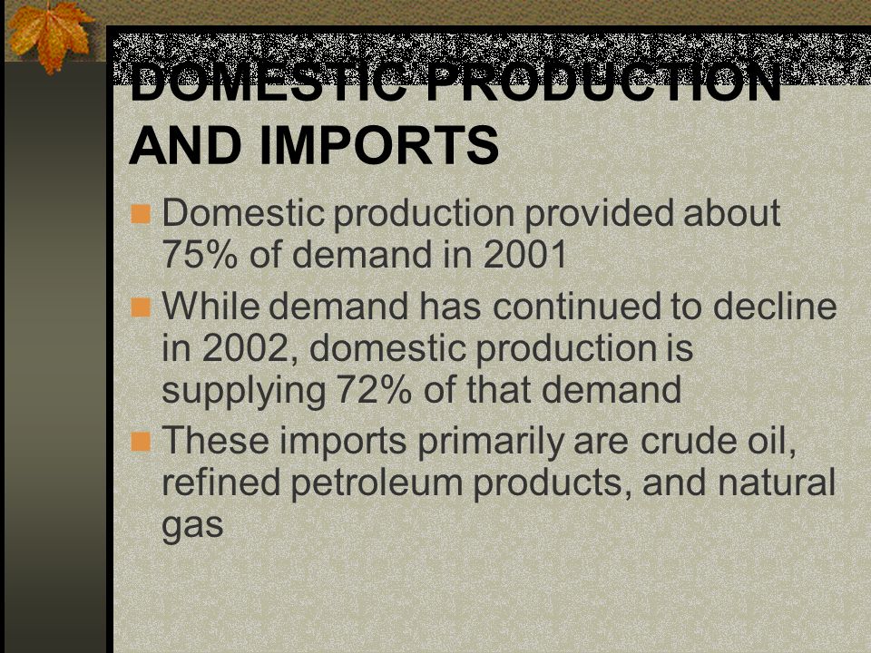 DOMESTIC PRODUCTION AND IMPORTS Domestic production provided about 75% of demand in 2001 While demand has continued to decline in 2002, domestic production is supplying 72% of that demand These imports primarily are crude oil, refined petroleum products, and natural gas