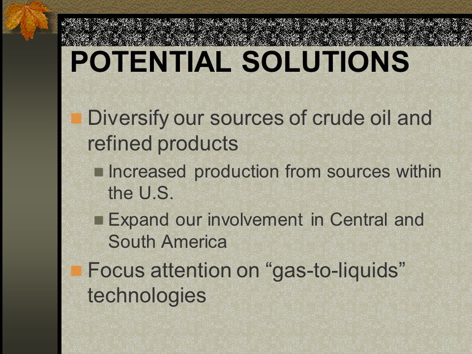 POTENTIAL SOLUTIONS Diversify our sources of crude oil and refined products Increased production from sources within the U.S.