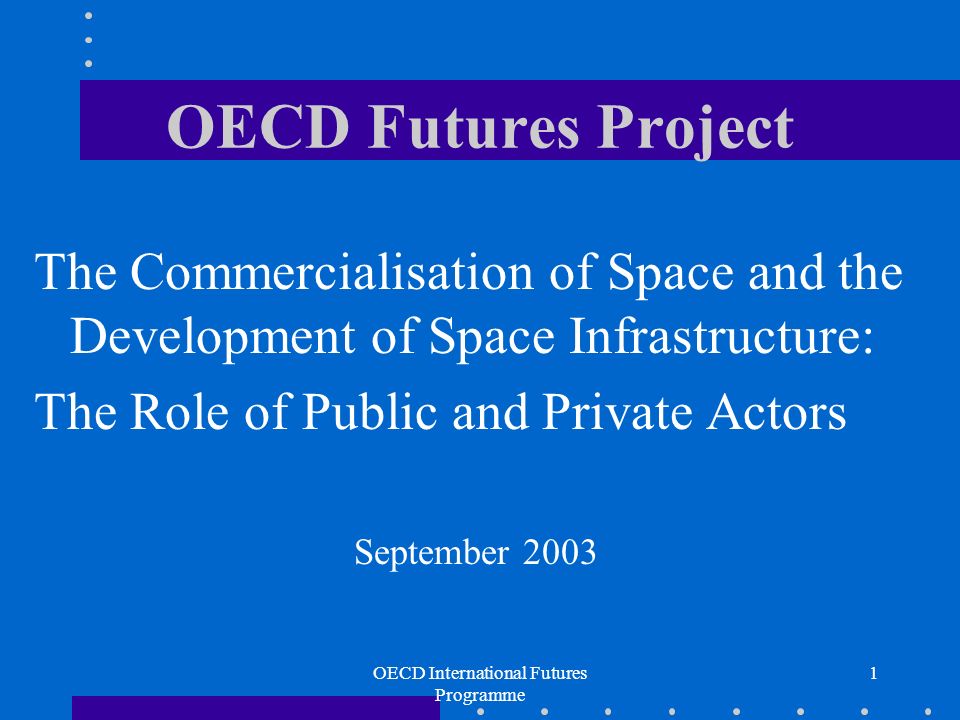 OECD International Futures Programme 1 OECD Futures Project The Commercialisation of Space and the Development of Space Infrastructure: The Role of Public and Private Actors September 2003