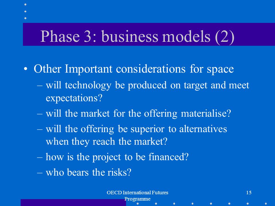 OECD International Futures Programme 15 Phase 3: business models (2) Other Important considerations for space –will technology be produced on target and meet expectations.