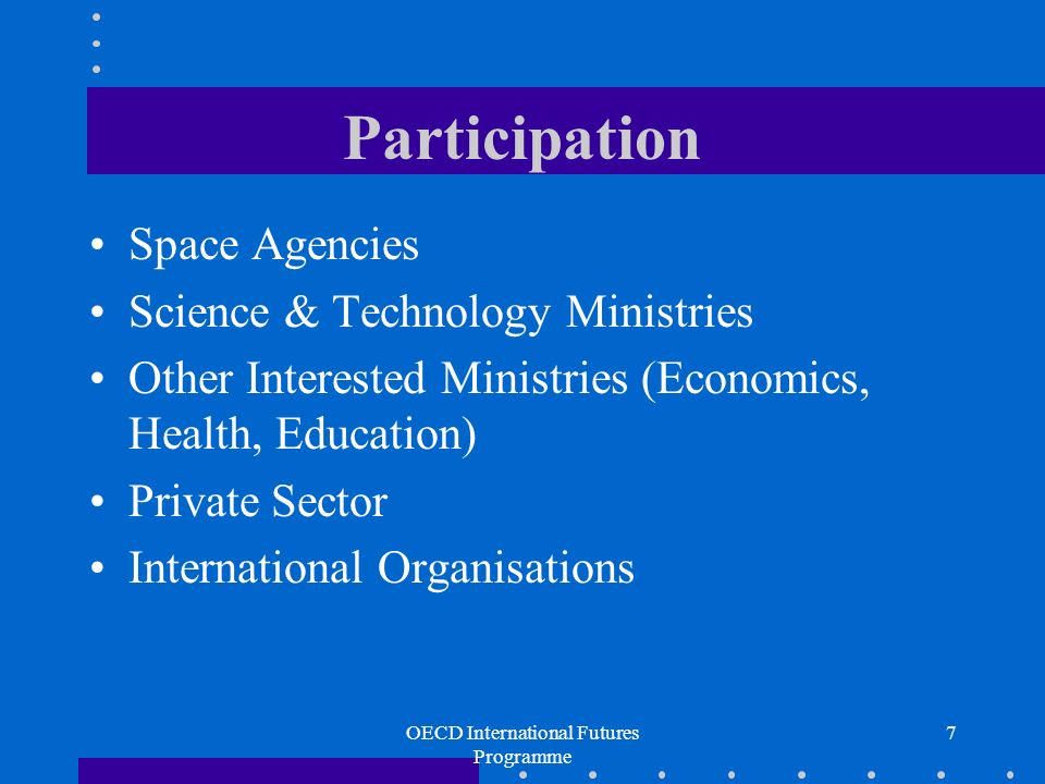 OECD International Futures Programme 7 Participation Space Agencies Science & Technology Ministries Other Interested Ministries (Economics, Health, Education) Private Sector International Organisations