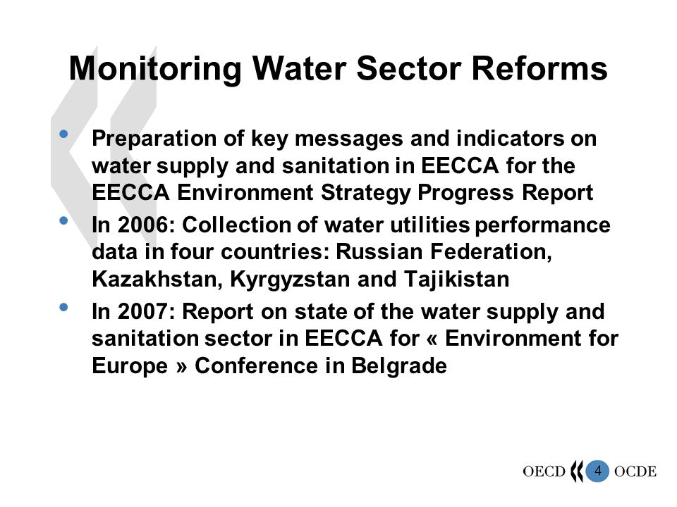 4 Monitoring Water Sector Reforms Preparation of key messages and indicators on water supply and sanitation in EECCA for the EECCA Environment Strategy Progress Report In 2006: Collection of water utilities performance data in four countries: Russian Federation, Kazakhstan, Kyrgyzstan and Tajikistan In 2007: Report on state of the water supply and sanitation sector in EECCA for « Environment for Europe » Conference in Belgrade